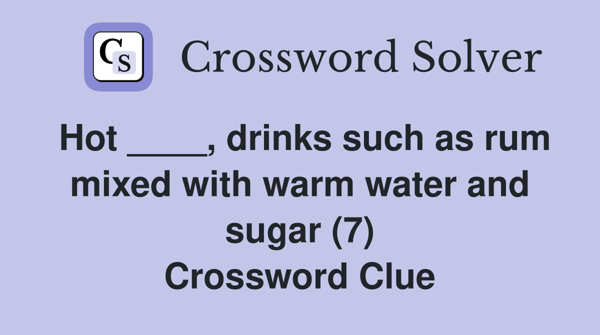 Hot ____, drinks such as rum mixed with warm water and sugar (7